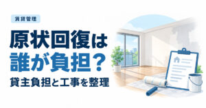 原状回復は誰が負担する？貸主負担と次に貸すための工事を分ける