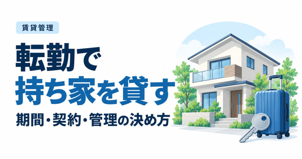 転勤で持ち家を貸すには？帰任予定・契約期間・管理方法の決め方